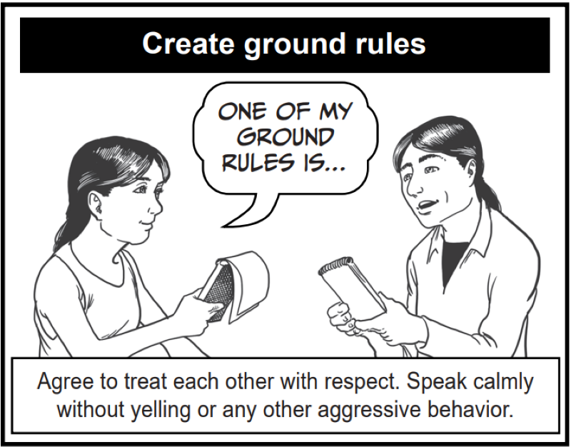Agree to treat each other with respect. Speak calmly without yelling or any other aggressive behavior.