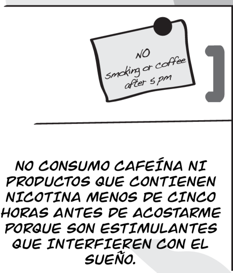 NO CONSUMO CAFEÍNA NI PRODUCTOS QUE CONTIENEN NICOTINA MENOS DE CINCO HORAS ANTES DE ACOSTARME PORQUE SON ESTIMULANTES QUE INTERFIEREN CON EL SUEÑO.