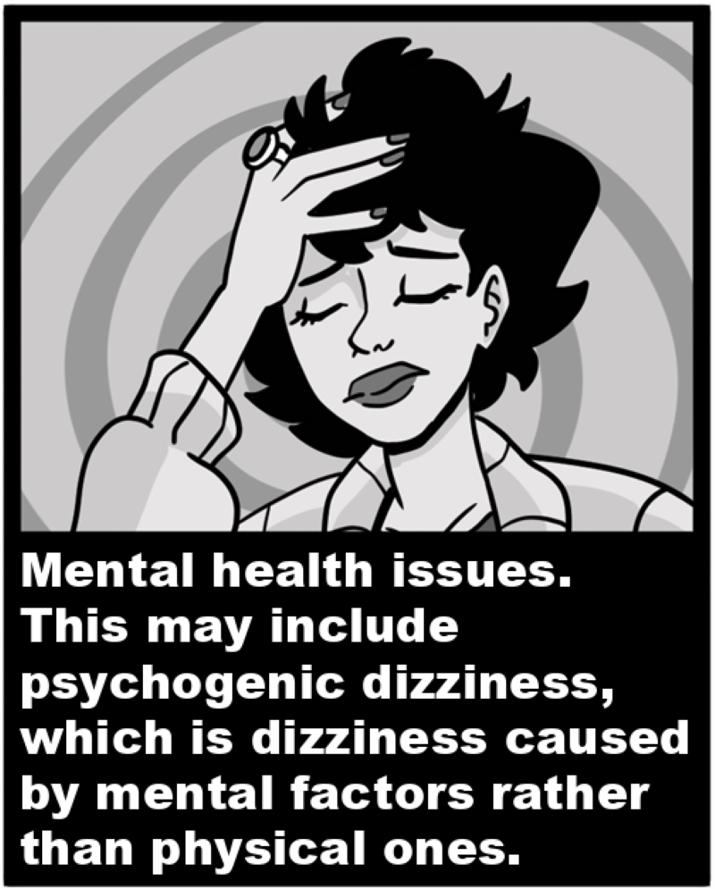 Mental health issues. This may include psychogenic dizziness, which is dizziness caused by mental factors rather than physical ones. 