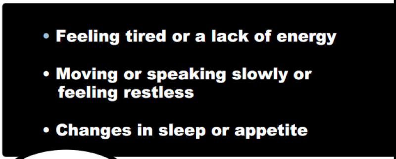 • Feeling tired or a lack of energy • Moving or speaking slowly or feeling restless • Changes in sleep or appetite
