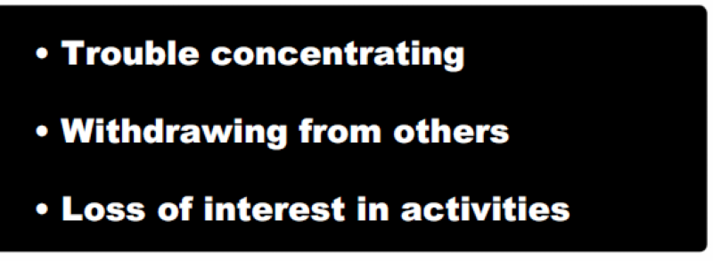 • Trouble concentrating • Withdrawing from others • Loss of interest in activities