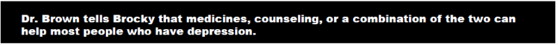 Dr. Brown tells Brocky that medicines, counseling, or a combination of the two can help most people who have depression.