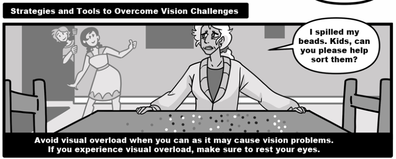 Strategies and Tools to Overcome Vision Challenges - Avoid visual overload when you can as it may cause vision problems. If you experience visual overload, make sure to rest your eyes. 