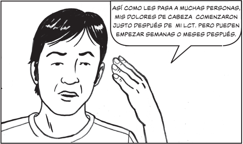 Así como les pasa a muchas personas, mis dolores de cabeza  comenzaron mis dolores de cabeza  comenzaron justo después de  mi LCT. Pero pueden justo después de  mi LCT. Pero pueden empezar semanas o meses después. empezar semanas o meses después.