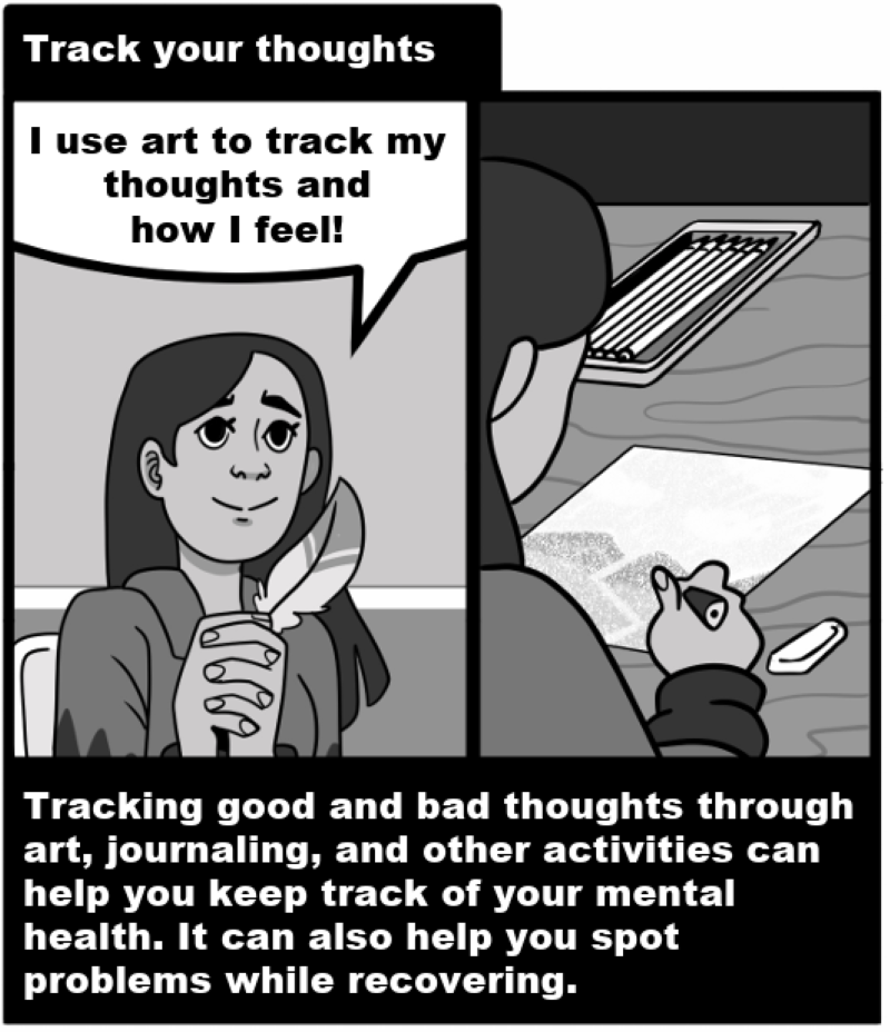 Track your thoughts - Tracking good and bad thoughts through art, journaling, and other activities can help you keep track of your mental health. It can also help you spot problems while recovering.