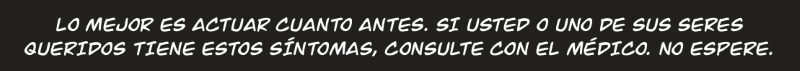 LO MEJOR ES ACTUAR CUANTO ANTES. SI USTED O UNO DE SUS SERES  QUERIDOS TIENE ESTOS SÍNTOMAS, CONSULTE CON EL MÉDICO. NO ESPERE.