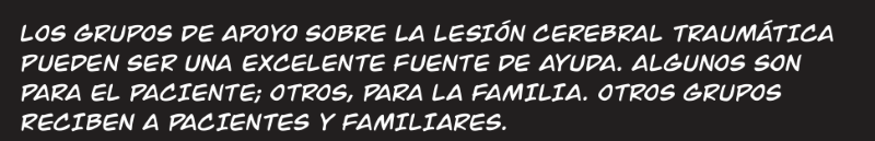 LOS GRUPOS DE APOYO SOBRE LA LESIÓN CEREBRAL TRAUMÁTICA PUEDEN SER UNA EXCELENTE FUENTE DE AYUDA. ALGUNOS SON PARA EL PACIENTE; OTROS, PARA LA FAMILIA. OTROS GRUPOS  RECIBEN A PACIENTES Y FAMILIARES.