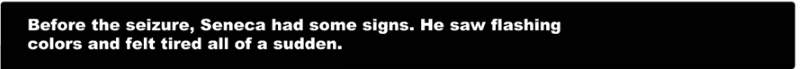 Before the seizure, Seneca had some signs. He saw flashing colors and felt tired all of a sudden.
