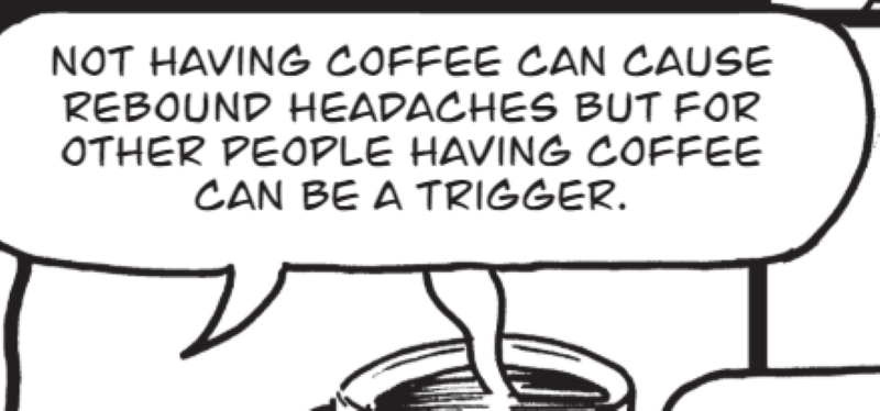 Not having coffee can cause rebound headaches but for other people having coffee can be a trigger.